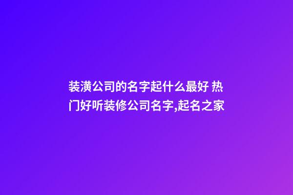 装潢公司的名字起什么最好 热门好听装修公司名字,起名之家-第1张-公司起名-玄机派